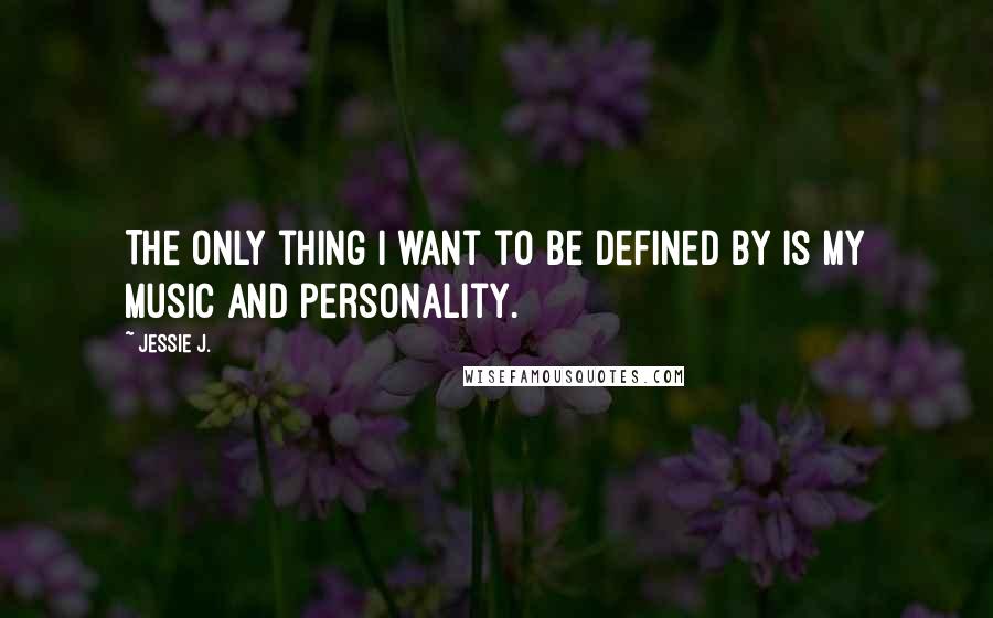 Jessie J. Quotes: The only thing I want to be defined by is my music and personality.