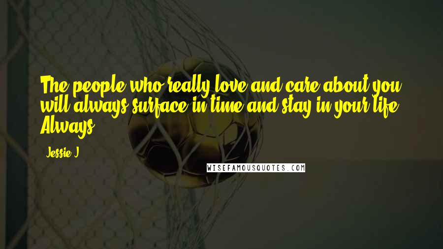 Jessie J. Quotes: The people who really love and care about you will always surface in time and stay in your life. Always