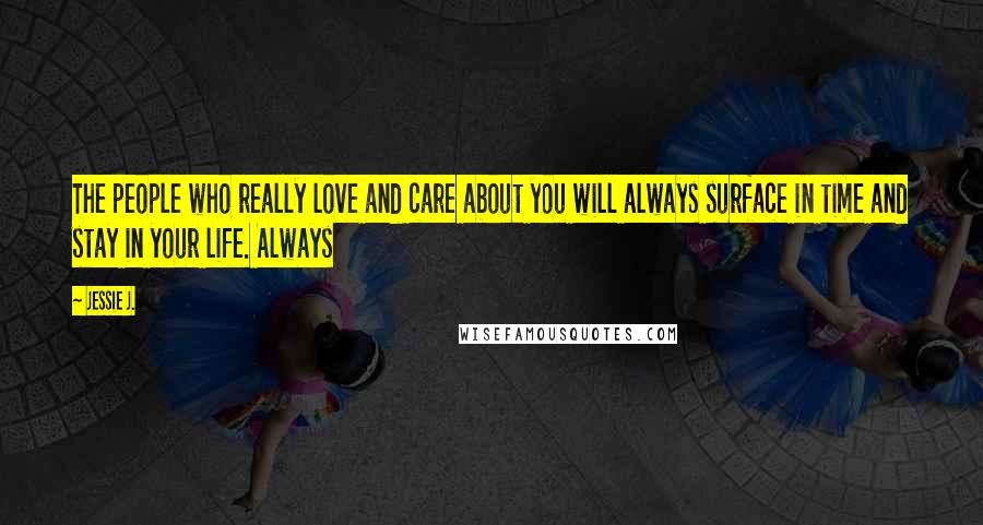 Jessie J. Quotes: The people who really love and care about you will always surface in time and stay in your life. Always