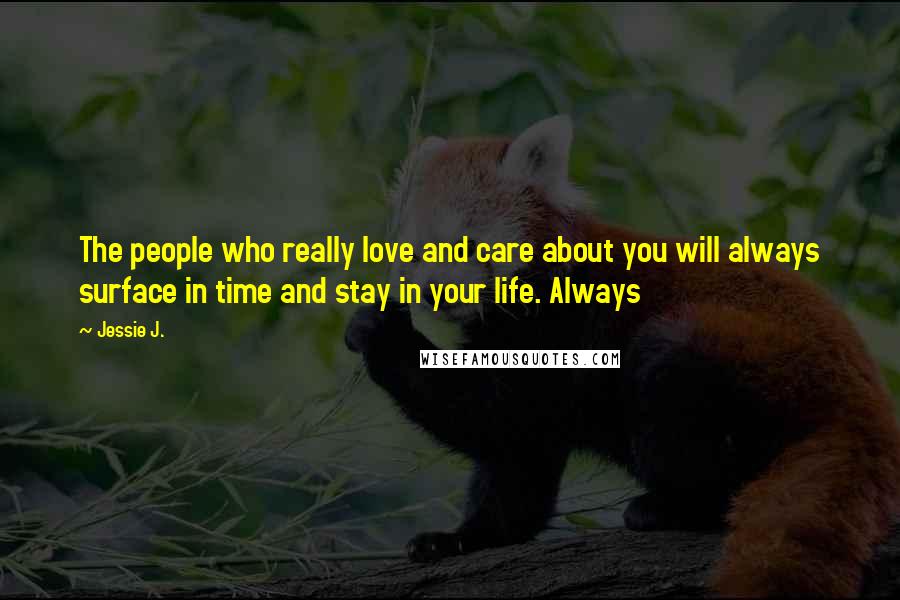 Jessie J. Quotes: The people who really love and care about you will always surface in time and stay in your life. Always