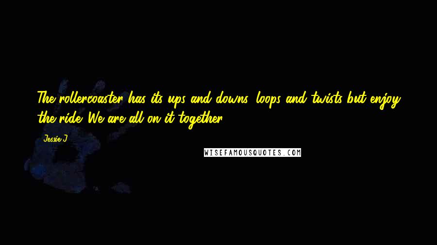 Jessie J. Quotes: The rollercoaster has its ups and downs, loops and twists but enjoy the ride. We are all on it together.