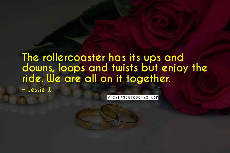 Jessie J. Quotes: The rollercoaster has its ups and downs, loops and twists but enjoy the ride. We are all on it together.