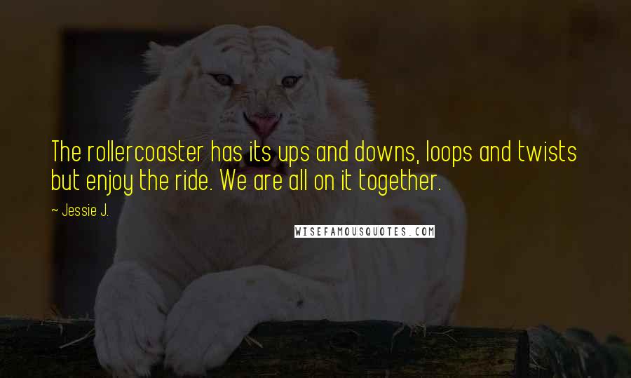 Jessie J. Quotes: The rollercoaster has its ups and downs, loops and twists but enjoy the ride. We are all on it together.