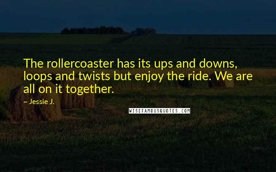 Jessie J. Quotes: The rollercoaster has its ups and downs, loops and twists but enjoy the ride. We are all on it together.