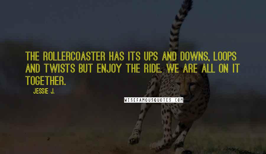 Jessie J. Quotes: The rollercoaster has its ups and downs, loops and twists but enjoy the ride. We are all on it together.
