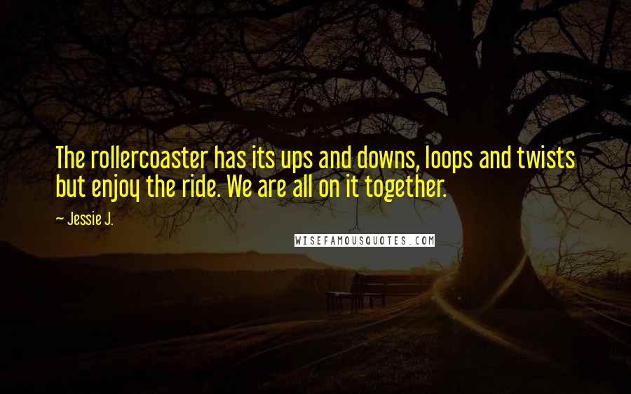 Jessie J. Quotes: The rollercoaster has its ups and downs, loops and twists but enjoy the ride. We are all on it together.