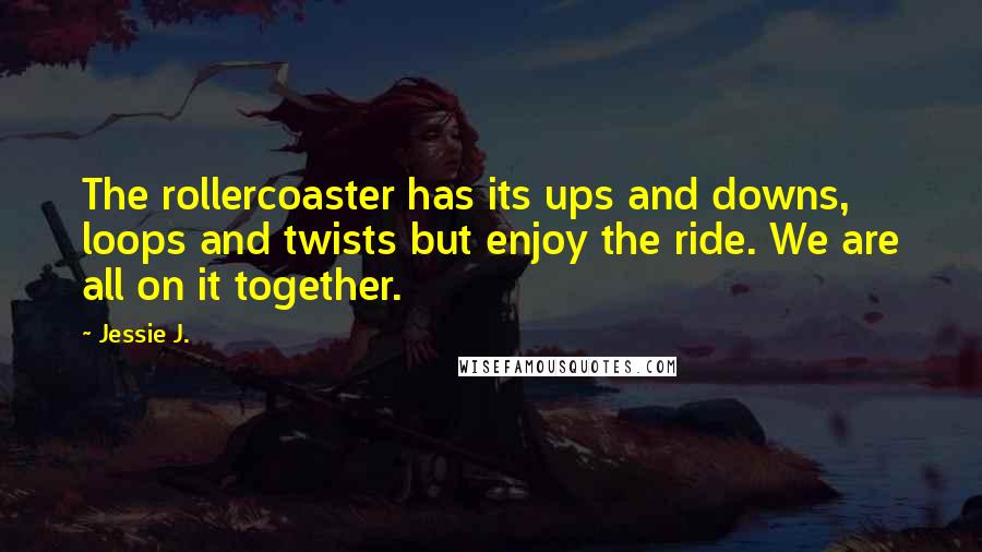 Jessie J. Quotes: The rollercoaster has its ups and downs, loops and twists but enjoy the ride. We are all on it together.