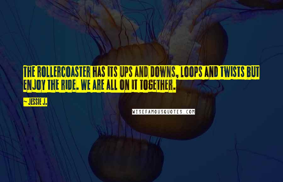 Jessie J. Quotes: The rollercoaster has its ups and downs, loops and twists but enjoy the ride. We are all on it together.