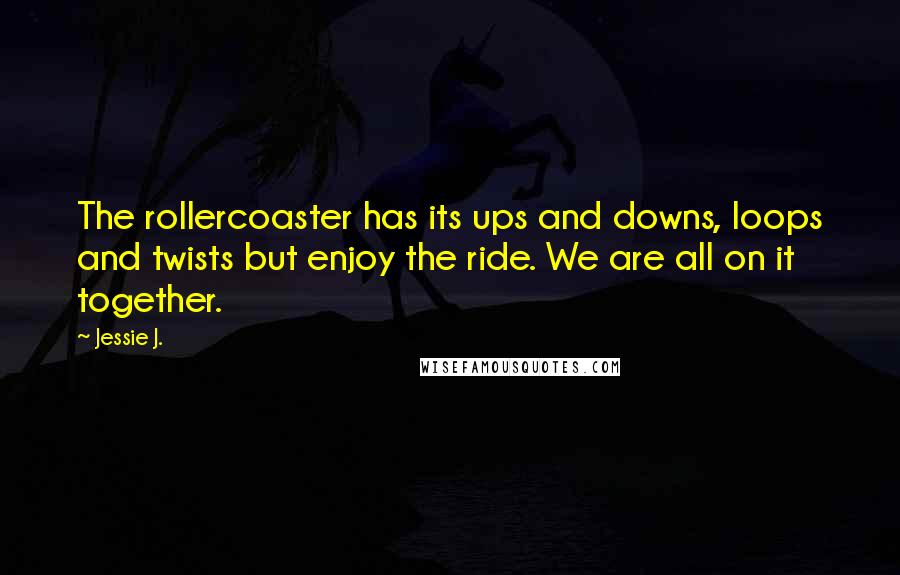 Jessie J. Quotes: The rollercoaster has its ups and downs, loops and twists but enjoy the ride. We are all on it together.