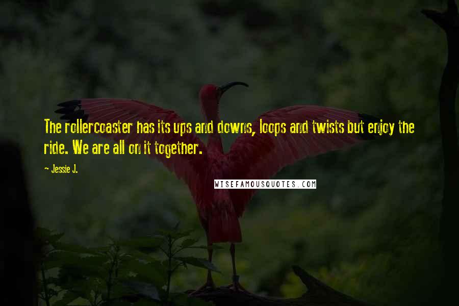 Jessie J. Quotes: The rollercoaster has its ups and downs, loops and twists but enjoy the ride. We are all on it together.