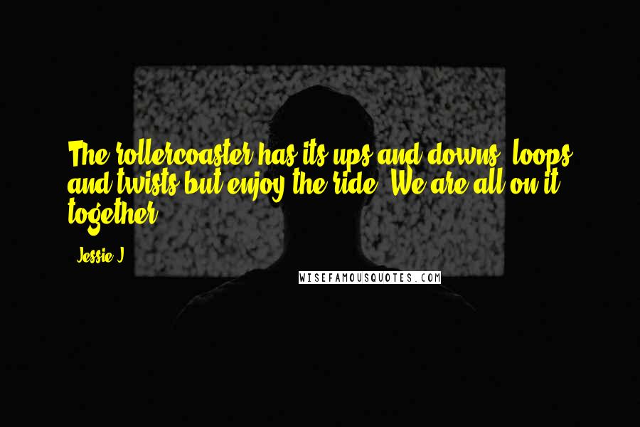 Jessie J. Quotes: The rollercoaster has its ups and downs, loops and twists but enjoy the ride. We are all on it together.