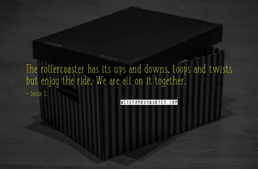 Jessie J. Quotes: The rollercoaster has its ups and downs, loops and twists but enjoy the ride. We are all on it together.