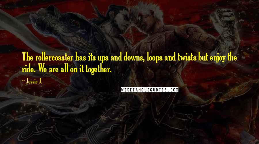 Jessie J. Quotes: The rollercoaster has its ups and downs, loops and twists but enjoy the ride. We are all on it together.