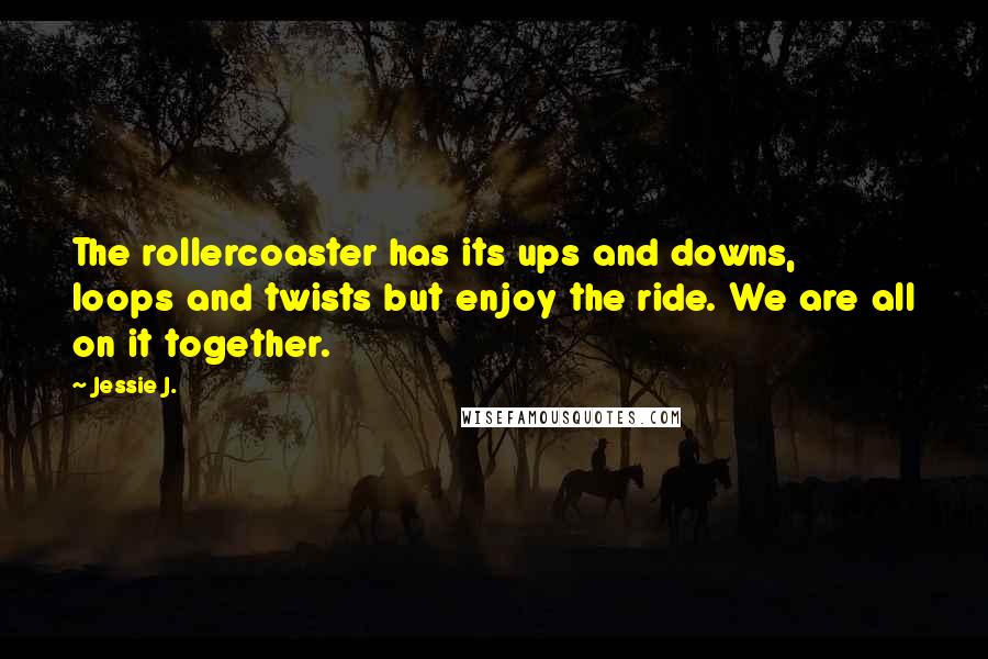 Jessie J. Quotes: The rollercoaster has its ups and downs, loops and twists but enjoy the ride. We are all on it together.