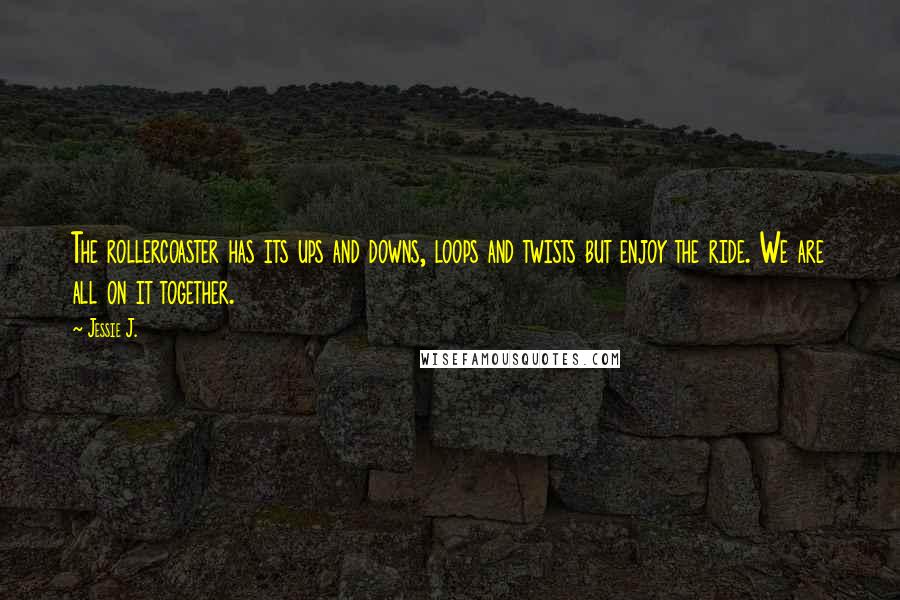 Jessie J. Quotes: The rollercoaster has its ups and downs, loops and twists but enjoy the ride. We are all on it together.