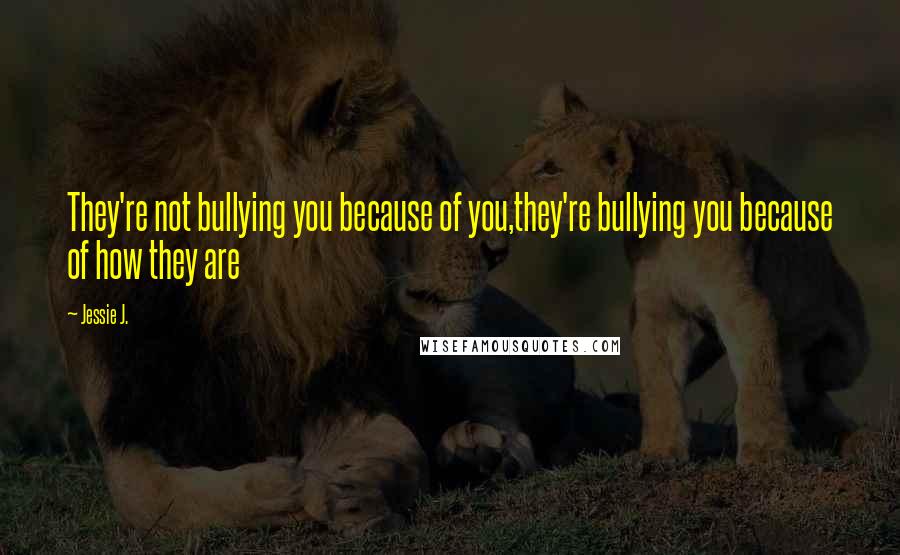 Jessie J. Quotes: They're not bullying you because of you,they're bullying you because of how they are