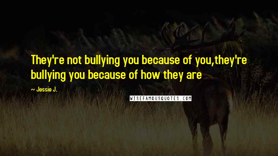 Jessie J. Quotes: They're not bullying you because of you,they're bullying you because of how they are