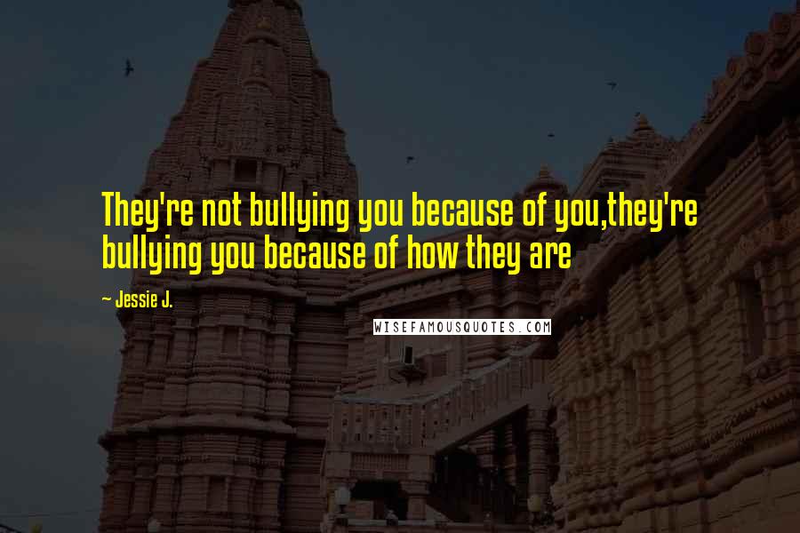 Jessie J. Quotes: They're not bullying you because of you,they're bullying you because of how they are