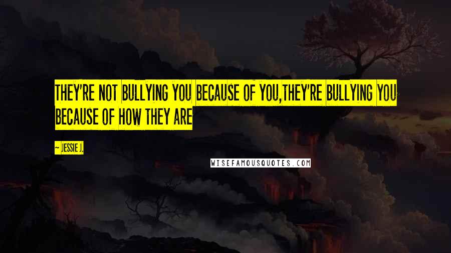 Jessie J. Quotes: They're not bullying you because of you,they're bullying you because of how they are