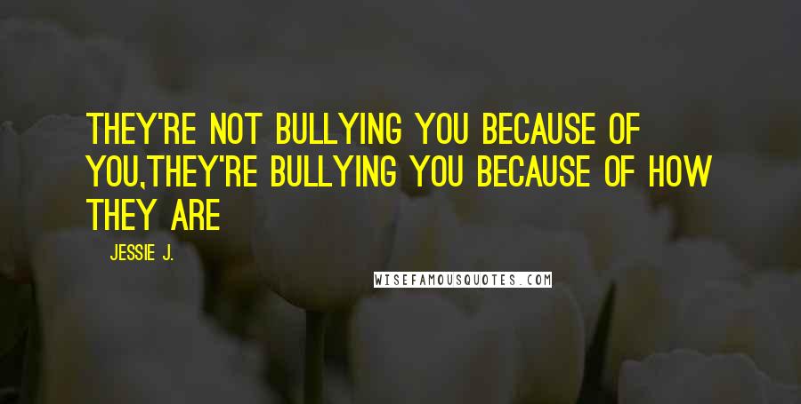 Jessie J. Quotes: They're not bullying you because of you,they're bullying you because of how they are