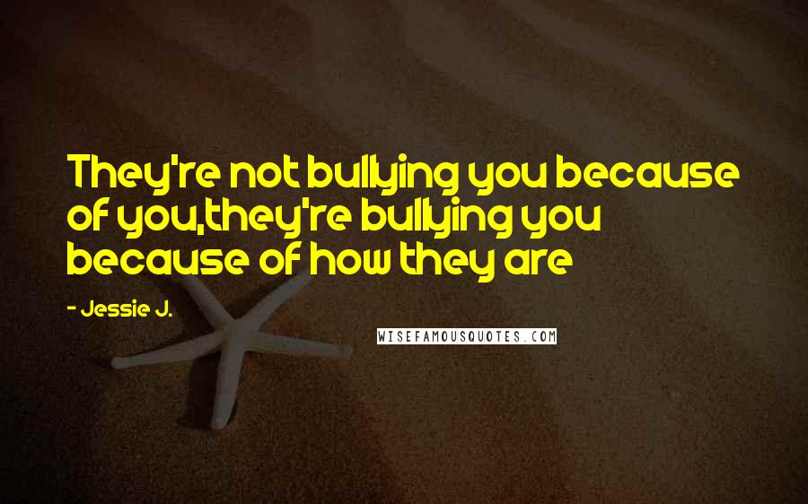 Jessie J. Quotes: They're not bullying you because of you,they're bullying you because of how they are