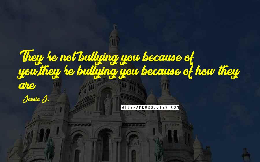 Jessie J. Quotes: They're not bullying you because of you,they're bullying you because of how they are