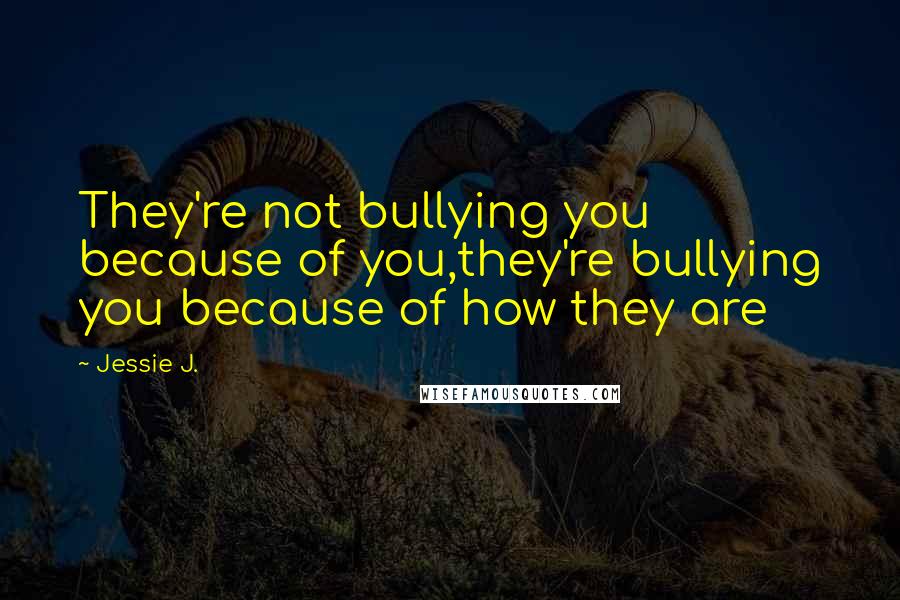 Jessie J. Quotes: They're not bullying you because of you,they're bullying you because of how they are