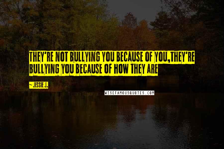 Jessie J. Quotes: They're not bullying you because of you,they're bullying you because of how they are