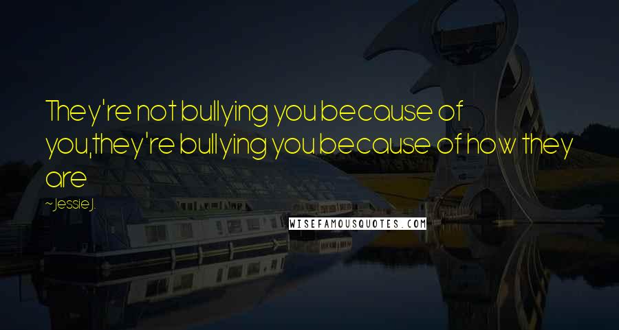 Jessie J. Quotes: They're not bullying you because of you,they're bullying you because of how they are