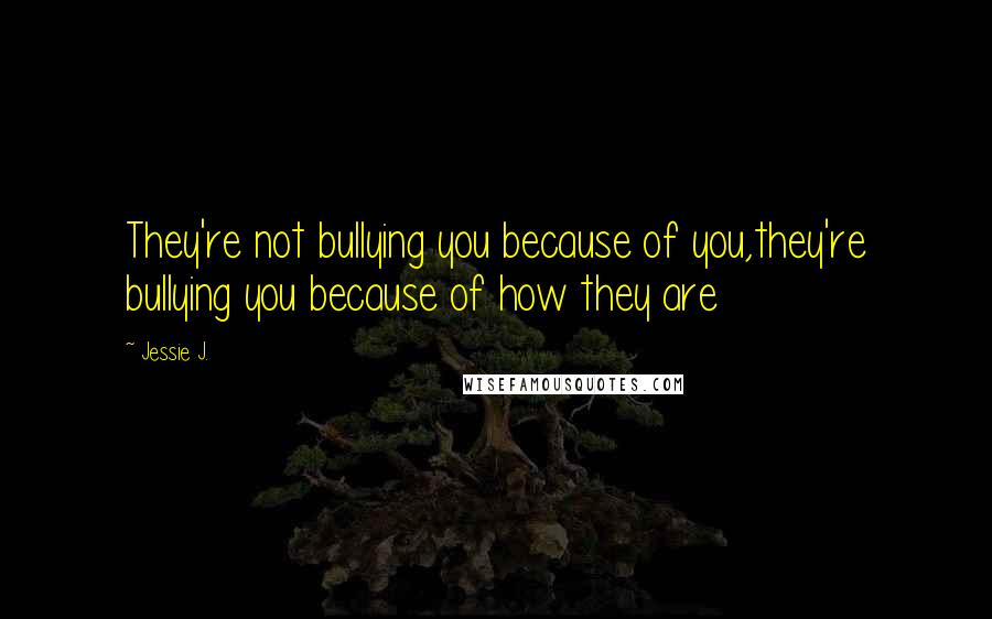 Jessie J. Quotes: They're not bullying you because of you,they're bullying you because of how they are