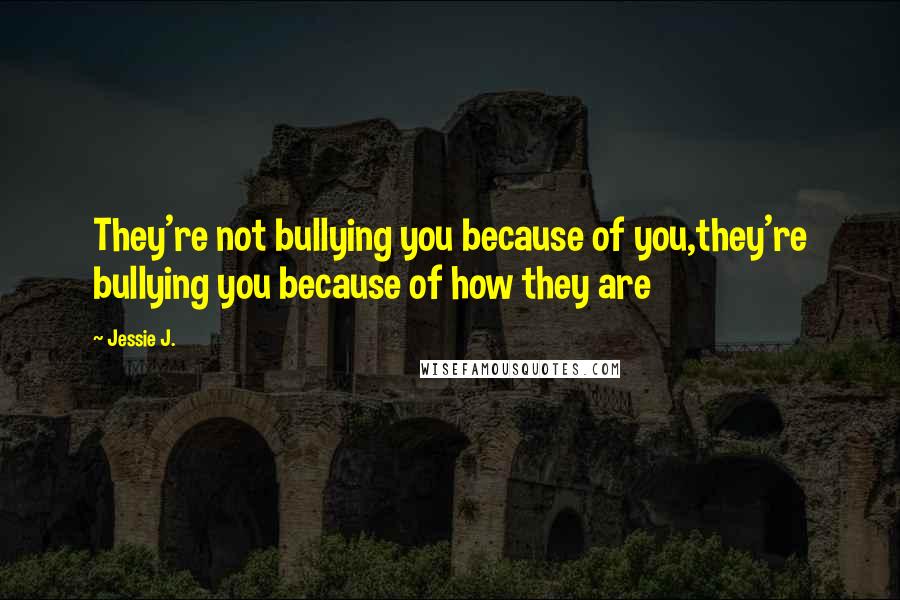 Jessie J. Quotes: They're not bullying you because of you,they're bullying you because of how they are