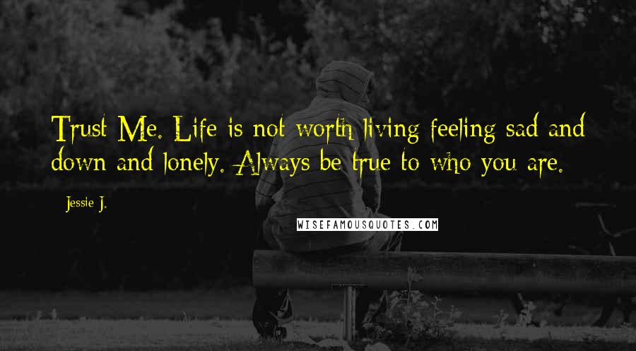 Jessie J. Quotes: Trust Me. Life is not worth living feeling sad and down and lonely. Always be true to who you are.