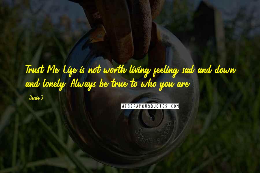 Jessie J. Quotes: Trust Me. Life is not worth living feeling sad and down and lonely. Always be true to who you are.