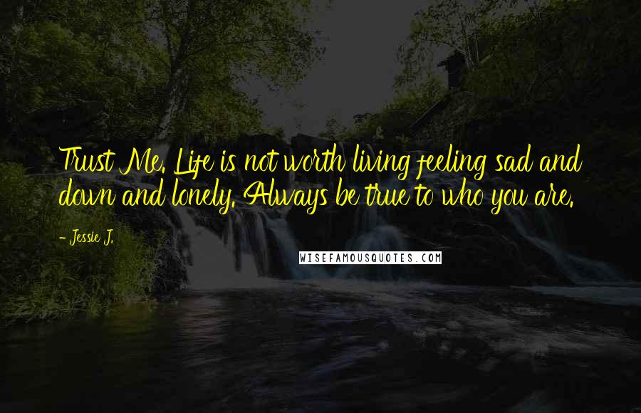 Jessie J. Quotes: Trust Me. Life is not worth living feeling sad and down and lonely. Always be true to who you are.