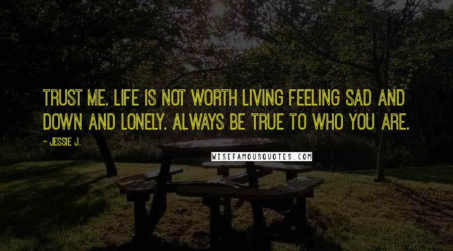 Jessie J. Quotes: Trust Me. Life is not worth living feeling sad and down and lonely. Always be true to who you are.