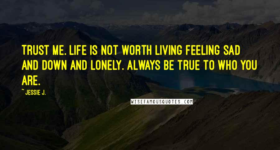 Jessie J. Quotes: Trust Me. Life is not worth living feeling sad and down and lonely. Always be true to who you are.