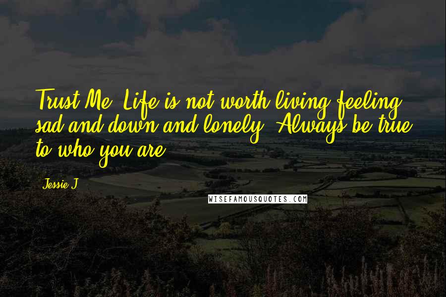 Jessie J. Quotes: Trust Me. Life is not worth living feeling sad and down and lonely. Always be true to who you are.