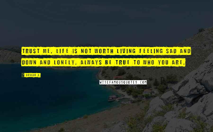 Jessie J. Quotes: Trust Me. Life is not worth living feeling sad and down and lonely. Always be true to who you are.