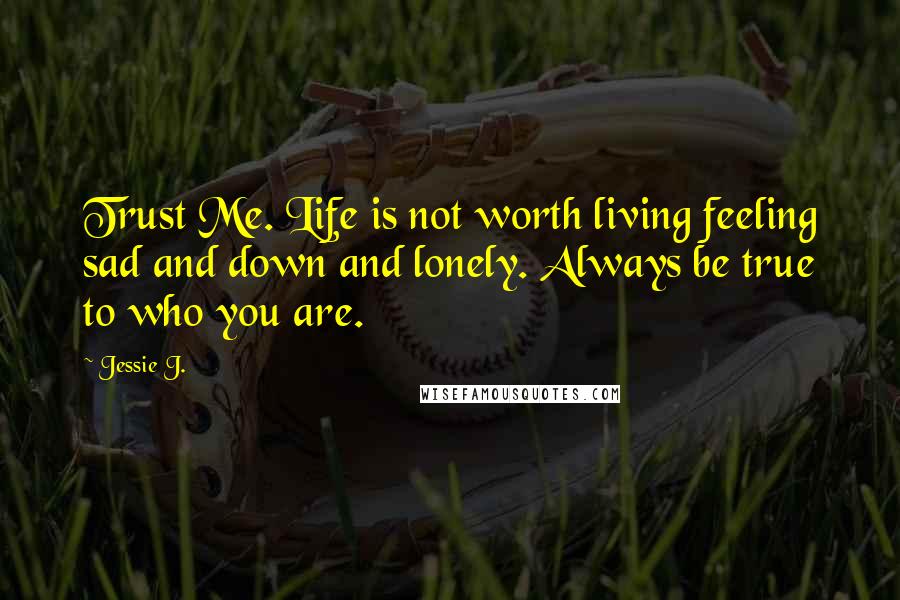 Jessie J. Quotes: Trust Me. Life is not worth living feeling sad and down and lonely. Always be true to who you are.