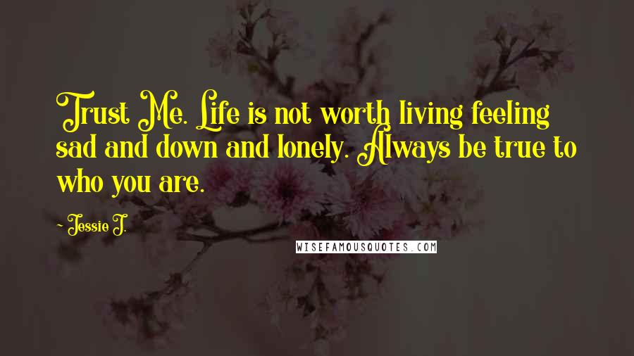 Jessie J. Quotes: Trust Me. Life is not worth living feeling sad and down and lonely. Always be true to who you are.