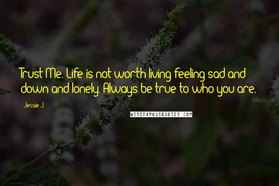 Jessie J. Quotes: Trust Me. Life is not worth living feeling sad and down and lonely. Always be true to who you are.