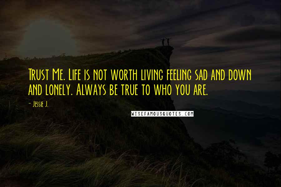 Jessie J. Quotes: Trust Me. Life is not worth living feeling sad and down and lonely. Always be true to who you are.