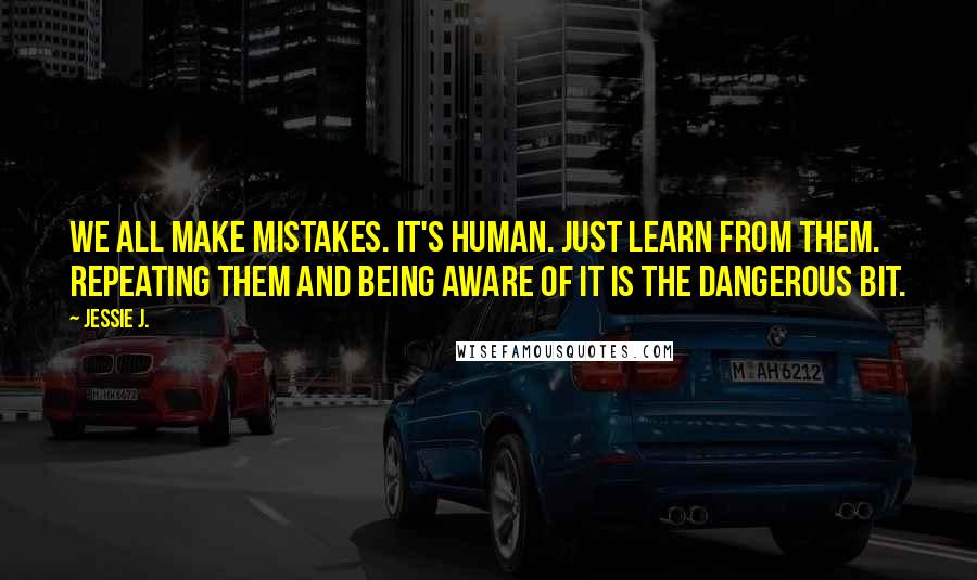 Jessie J. Quotes: We all make mistakes. It's human. Just learn from them. Repeating them and being aware of it is the dangerous bit.