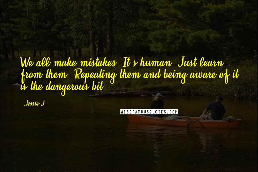 Jessie J. Quotes: We all make mistakes. It's human. Just learn from them. Repeating them and being aware of it is the dangerous bit.