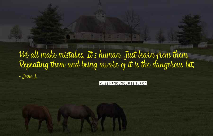 Jessie J. Quotes: We all make mistakes. It's human. Just learn from them. Repeating them and being aware of it is the dangerous bit.