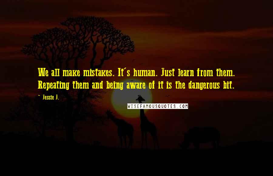 Jessie J. Quotes: We all make mistakes. It's human. Just learn from them. Repeating them and being aware of it is the dangerous bit.