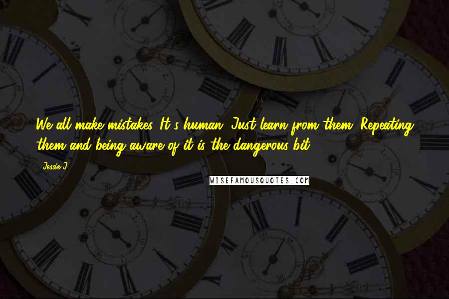 Jessie J. Quotes: We all make mistakes. It's human. Just learn from them. Repeating them and being aware of it is the dangerous bit.