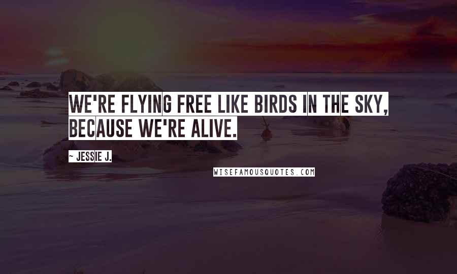 Jessie J. Quotes: We're flying free like birds in the sky, because we're ALIVE.