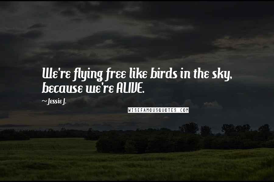 Jessie J. Quotes: We're flying free like birds in the sky, because we're ALIVE.