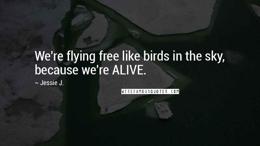 Jessie J. Quotes: We're flying free like birds in the sky, because we're ALIVE.